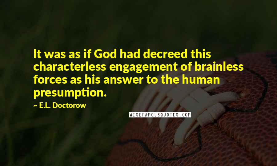 E.L. Doctorow Quotes: It was as if God had decreed this characterless engagement of brainless forces as his answer to the human presumption.