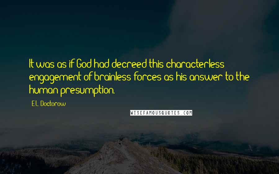 E.L. Doctorow Quotes: It was as if God had decreed this characterless engagement of brainless forces as his answer to the human presumption.