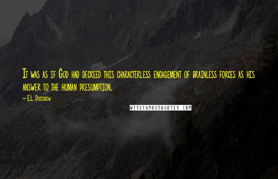 E.L. Doctorow Quotes: It was as if God had decreed this characterless engagement of brainless forces as his answer to the human presumption.