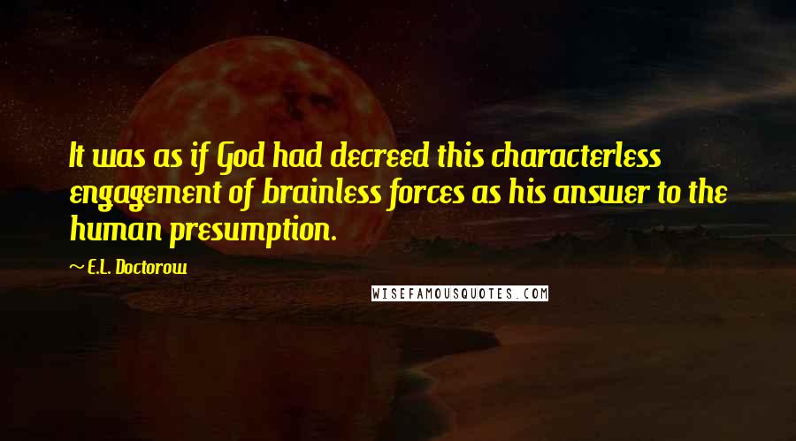 E.L. Doctorow Quotes: It was as if God had decreed this characterless engagement of brainless forces as his answer to the human presumption.