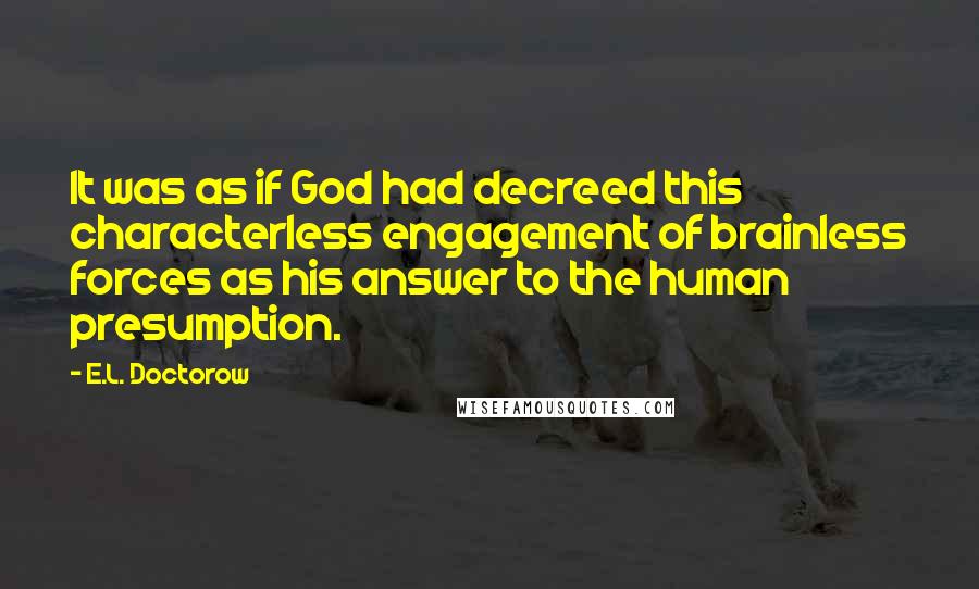 E.L. Doctorow Quotes: It was as if God had decreed this characterless engagement of brainless forces as his answer to the human presumption.