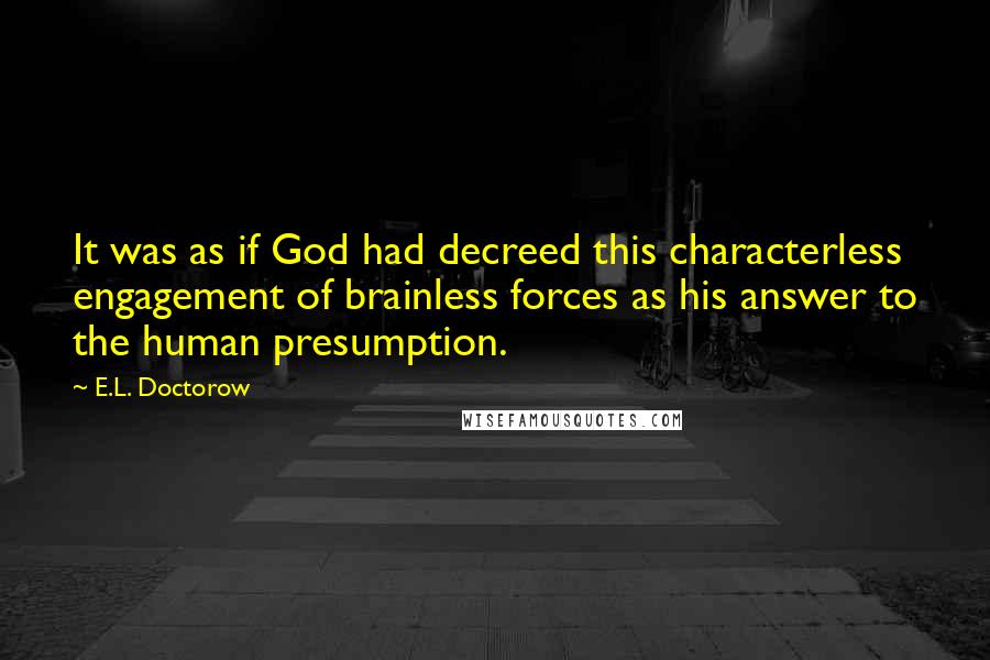 E.L. Doctorow Quotes: It was as if God had decreed this characterless engagement of brainless forces as his answer to the human presumption.