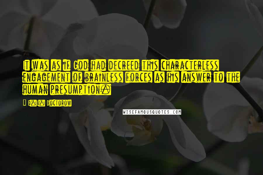E.L. Doctorow Quotes: It was as if God had decreed this characterless engagement of brainless forces as his answer to the human presumption.