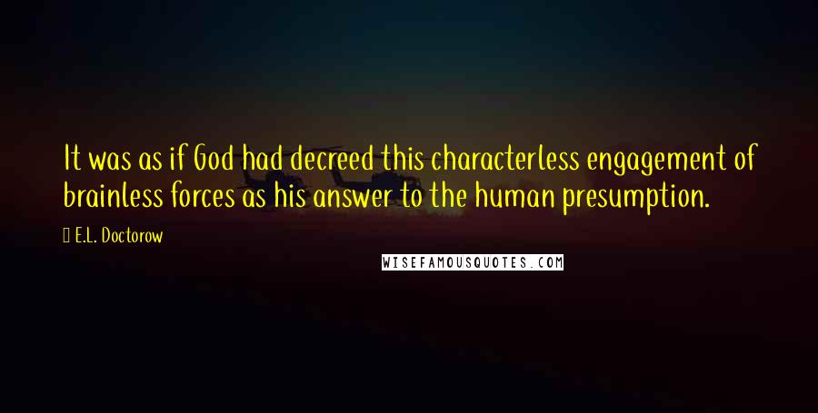 E.L. Doctorow Quotes: It was as if God had decreed this characterless engagement of brainless forces as his answer to the human presumption.