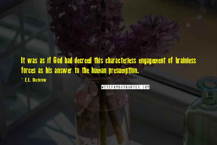 E.L. Doctorow Quotes: It was as if God had decreed this characterless engagement of brainless forces as his answer to the human presumption.