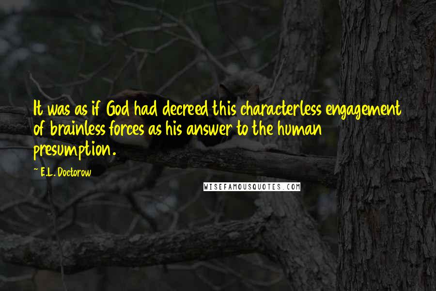 E.L. Doctorow Quotes: It was as if God had decreed this characterless engagement of brainless forces as his answer to the human presumption.