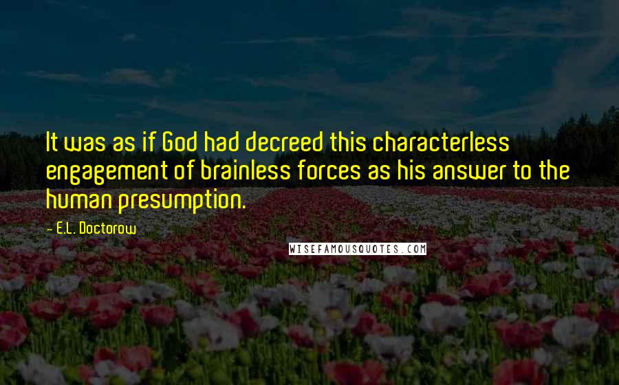 E.L. Doctorow Quotes: It was as if God had decreed this characterless engagement of brainless forces as his answer to the human presumption.