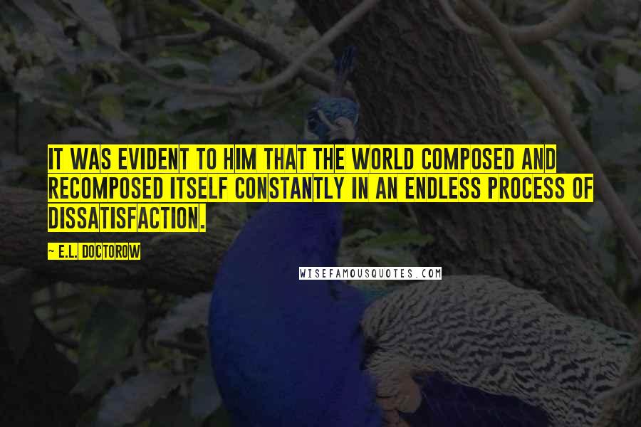 E.L. Doctorow Quotes: It was evident to him that the world composed and recomposed itself constantly in an endless process of dissatisfaction.