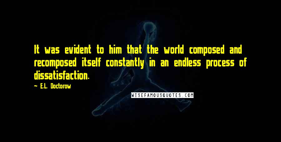 E.L. Doctorow Quotes: It was evident to him that the world composed and recomposed itself constantly in an endless process of dissatisfaction.