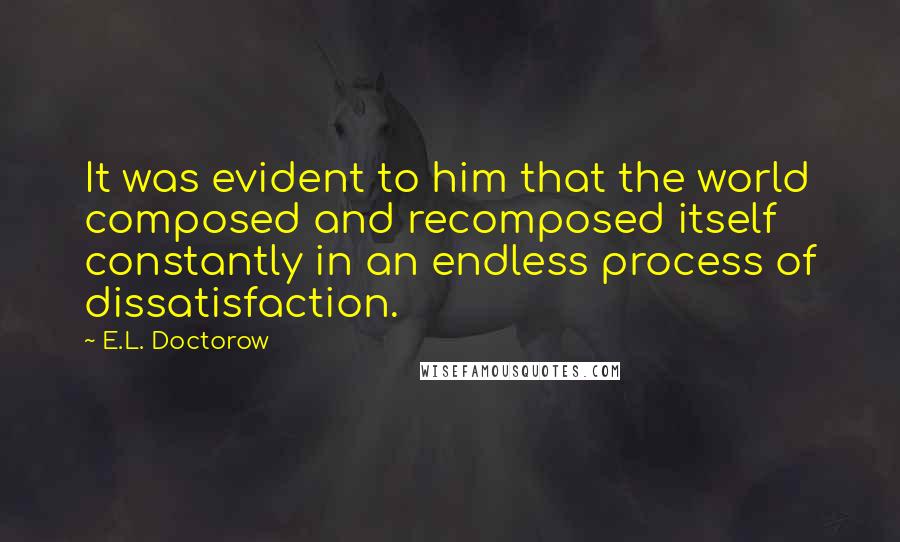 E.L. Doctorow Quotes: It was evident to him that the world composed and recomposed itself constantly in an endless process of dissatisfaction.