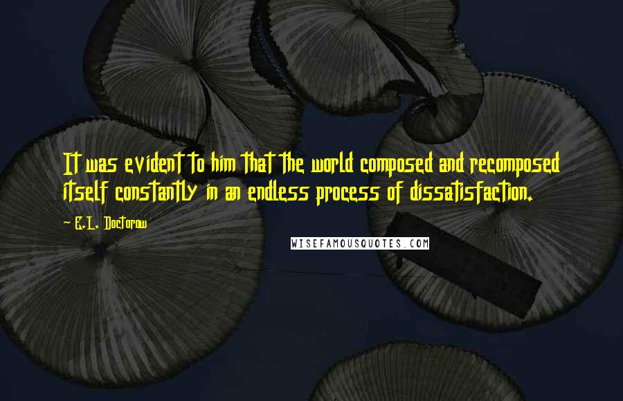 E.L. Doctorow Quotes: It was evident to him that the world composed and recomposed itself constantly in an endless process of dissatisfaction.