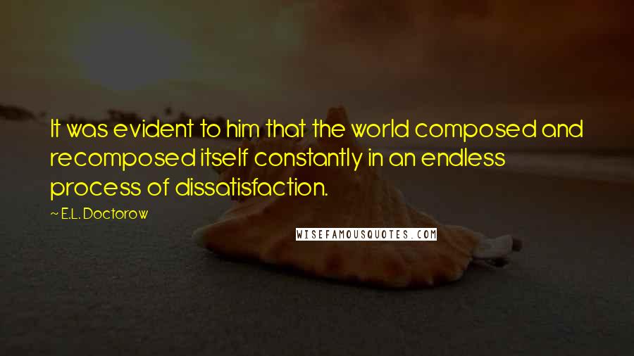 E.L. Doctorow Quotes: It was evident to him that the world composed and recomposed itself constantly in an endless process of dissatisfaction.