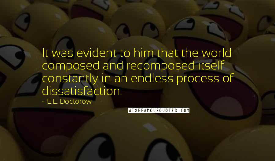 E.L. Doctorow Quotes: It was evident to him that the world composed and recomposed itself constantly in an endless process of dissatisfaction.