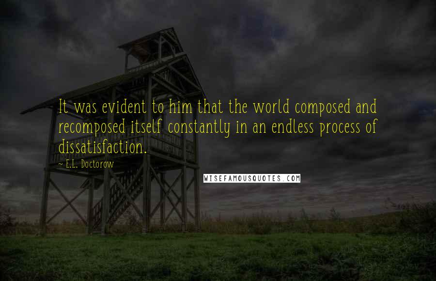 E.L. Doctorow Quotes: It was evident to him that the world composed and recomposed itself constantly in an endless process of dissatisfaction.