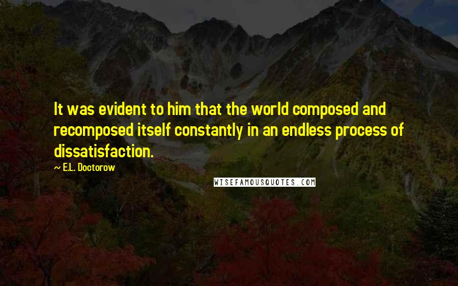 E.L. Doctorow Quotes: It was evident to him that the world composed and recomposed itself constantly in an endless process of dissatisfaction.