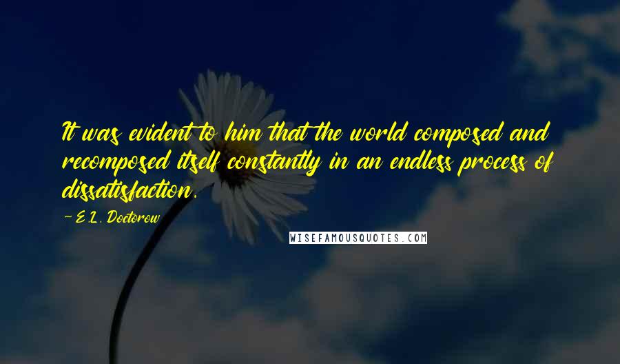 E.L. Doctorow Quotes: It was evident to him that the world composed and recomposed itself constantly in an endless process of dissatisfaction.