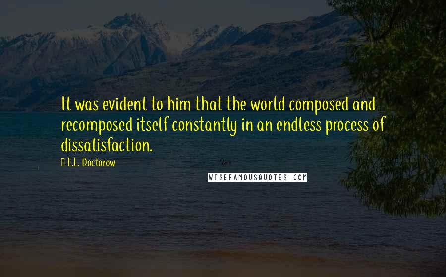 E.L. Doctorow Quotes: It was evident to him that the world composed and recomposed itself constantly in an endless process of dissatisfaction.