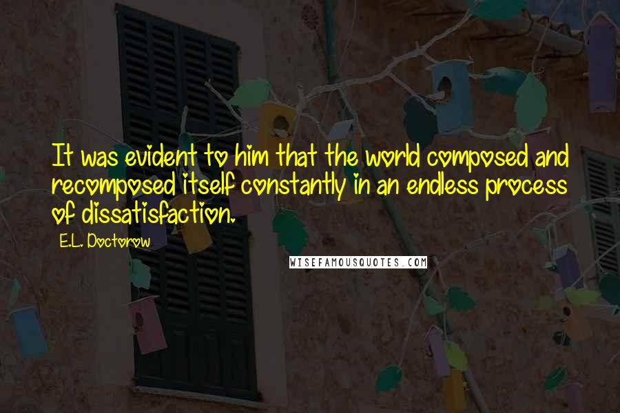 E.L. Doctorow Quotes: It was evident to him that the world composed and recomposed itself constantly in an endless process of dissatisfaction.