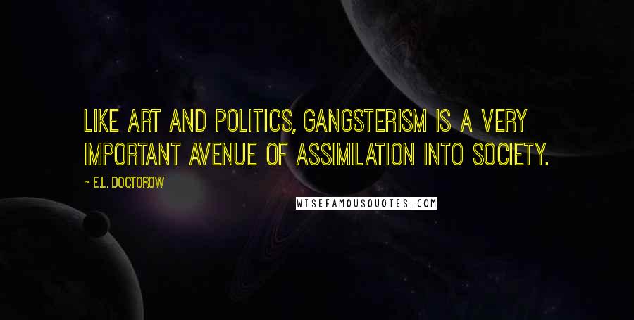 E.L. Doctorow Quotes: Like art and politics, gangsterism is a very important avenue of assimilation into society.