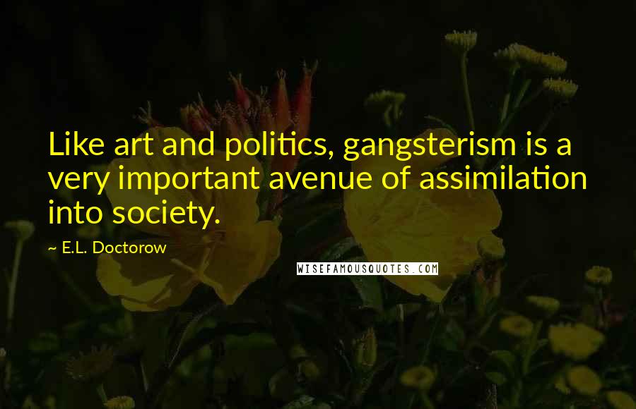 E.L. Doctorow Quotes: Like art and politics, gangsterism is a very important avenue of assimilation into society.