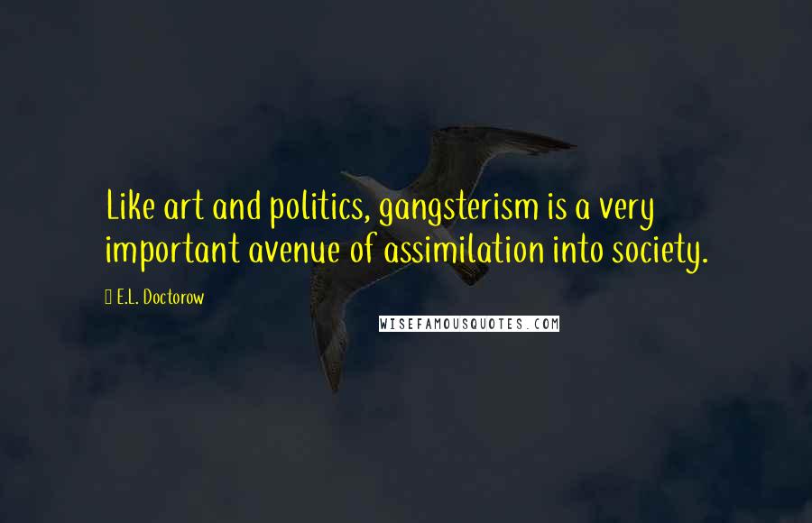 E.L. Doctorow Quotes: Like art and politics, gangsterism is a very important avenue of assimilation into society.