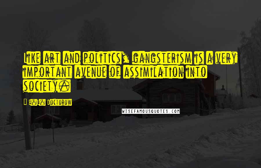 E.L. Doctorow Quotes: Like art and politics, gangsterism is a very important avenue of assimilation into society.