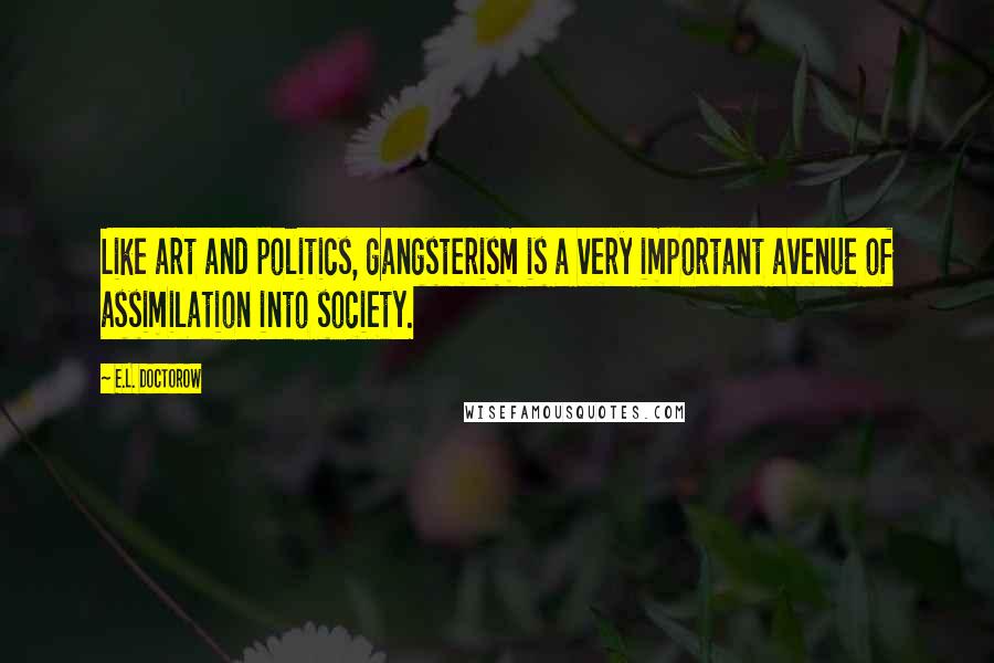 E.L. Doctorow Quotes: Like art and politics, gangsterism is a very important avenue of assimilation into society.