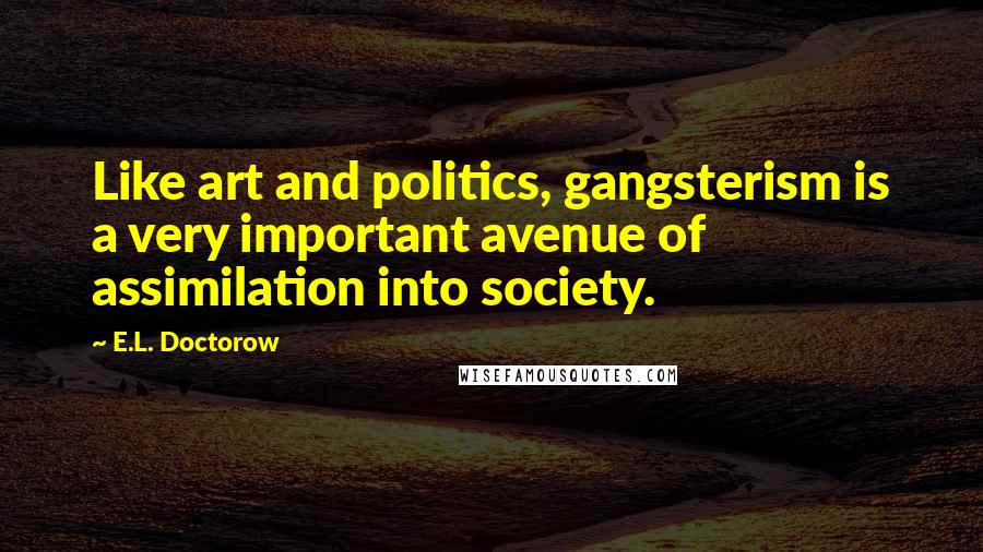 E.L. Doctorow Quotes: Like art and politics, gangsterism is a very important avenue of assimilation into society.