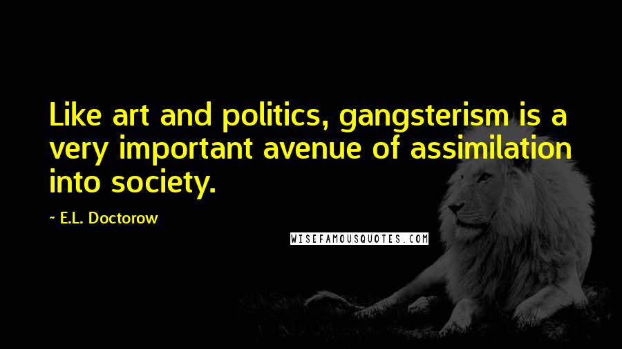 E.L. Doctorow Quotes: Like art and politics, gangsterism is a very important avenue of assimilation into society.