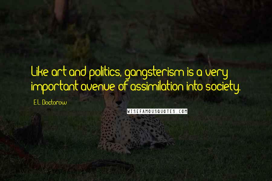 E.L. Doctorow Quotes: Like art and politics, gangsterism is a very important avenue of assimilation into society.