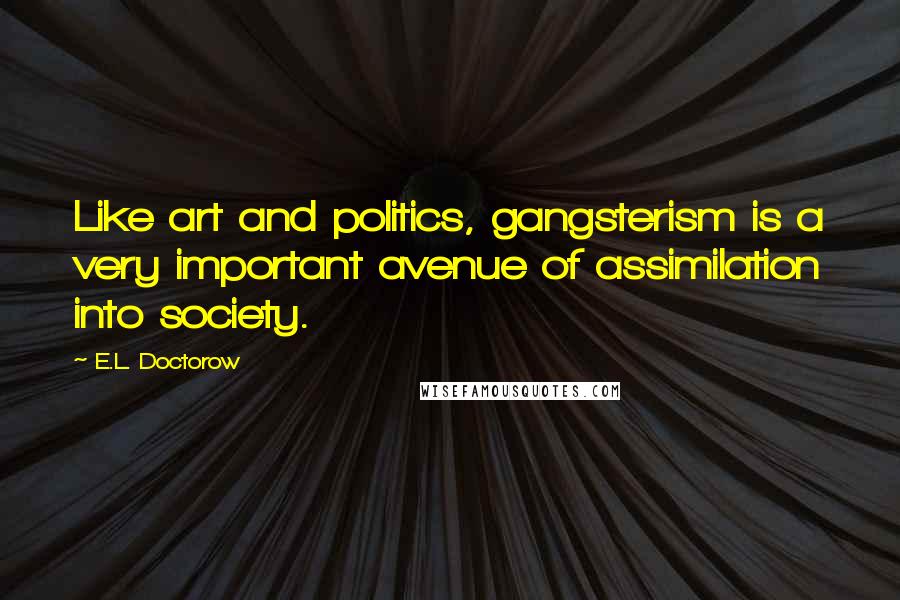 E.L. Doctorow Quotes: Like art and politics, gangsterism is a very important avenue of assimilation into society.