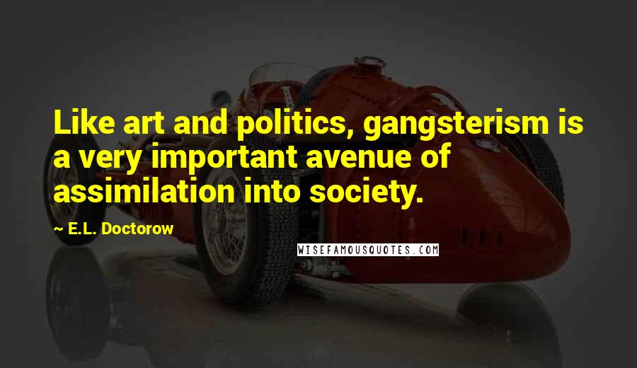 E.L. Doctorow Quotes: Like art and politics, gangsterism is a very important avenue of assimilation into society.