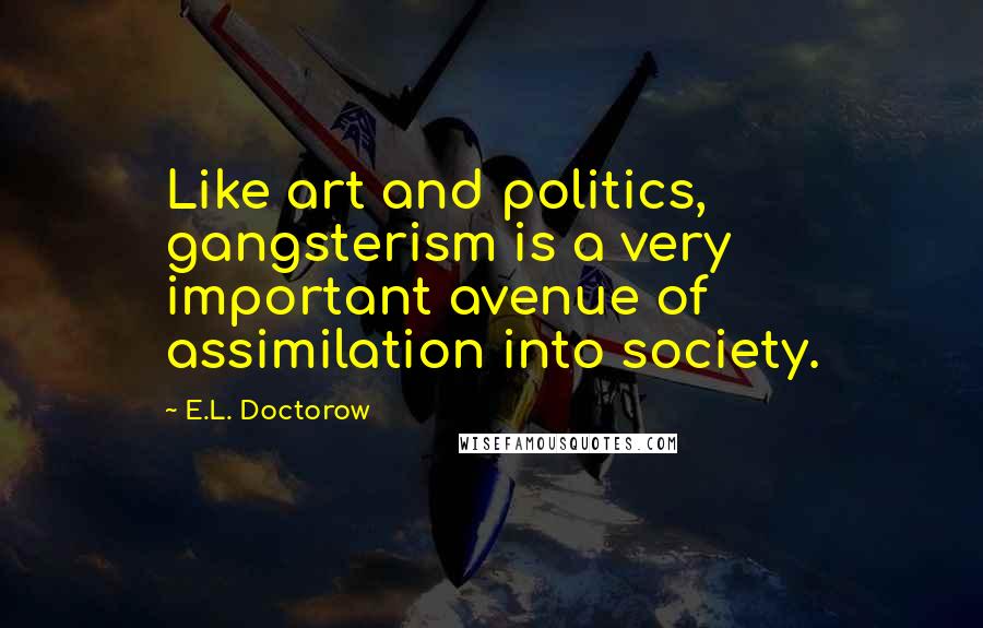 E.L. Doctorow Quotes: Like art and politics, gangsterism is a very important avenue of assimilation into society.
