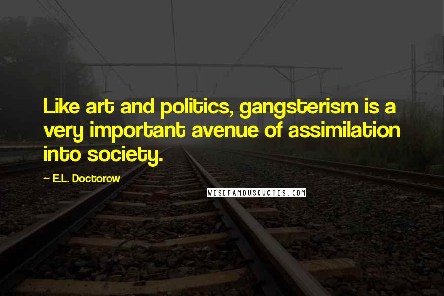 E.L. Doctorow Quotes: Like art and politics, gangsterism is a very important avenue of assimilation into society.