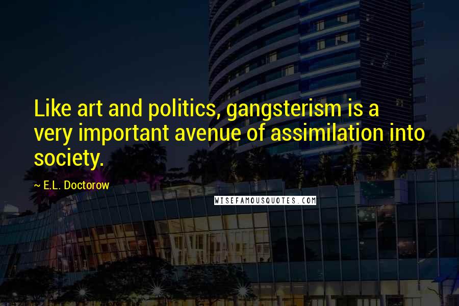 E.L. Doctorow Quotes: Like art and politics, gangsterism is a very important avenue of assimilation into society.