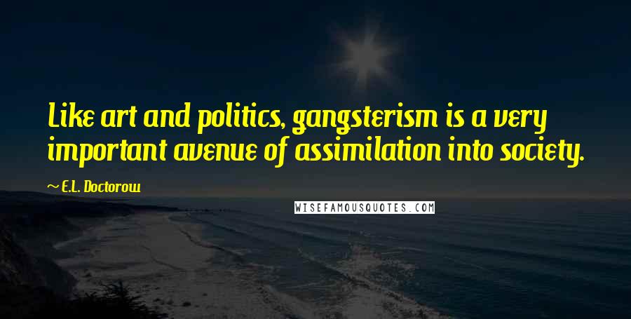 E.L. Doctorow Quotes: Like art and politics, gangsterism is a very important avenue of assimilation into society.