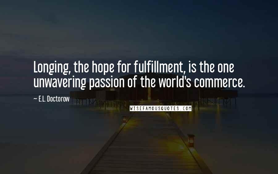 E.L. Doctorow Quotes: Longing, the hope for fulfillment, is the one unwavering passion of the world's commerce.