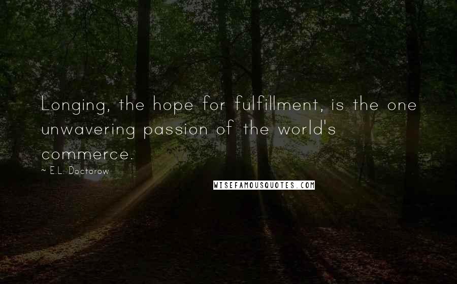 E.L. Doctorow Quotes: Longing, the hope for fulfillment, is the one unwavering passion of the world's commerce.