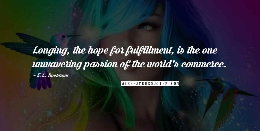 E.L. Doctorow Quotes: Longing, the hope for fulfillment, is the one unwavering passion of the world's commerce.