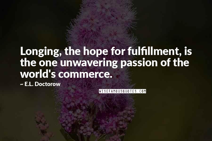 E.L. Doctorow Quotes: Longing, the hope for fulfillment, is the one unwavering passion of the world's commerce.