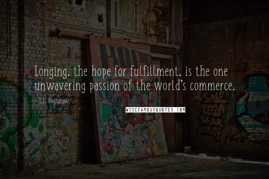 E.L. Doctorow Quotes: Longing, the hope for fulfillment, is the one unwavering passion of the world's commerce.
