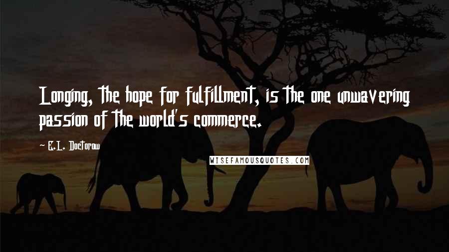 E.L. Doctorow Quotes: Longing, the hope for fulfillment, is the one unwavering passion of the world's commerce.