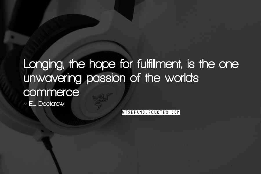 E.L. Doctorow Quotes: Longing, the hope for fulfillment, is the one unwavering passion of the world's commerce.