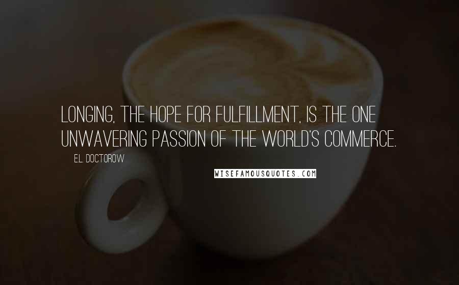 E.L. Doctorow Quotes: Longing, the hope for fulfillment, is the one unwavering passion of the world's commerce.