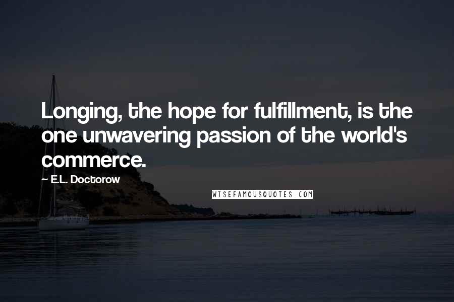 E.L. Doctorow Quotes: Longing, the hope for fulfillment, is the one unwavering passion of the world's commerce.