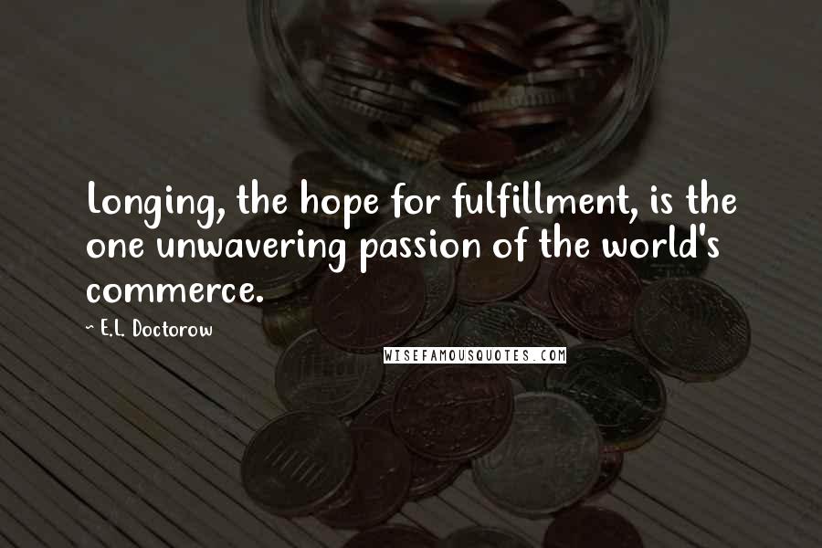 E.L. Doctorow Quotes: Longing, the hope for fulfillment, is the one unwavering passion of the world's commerce.