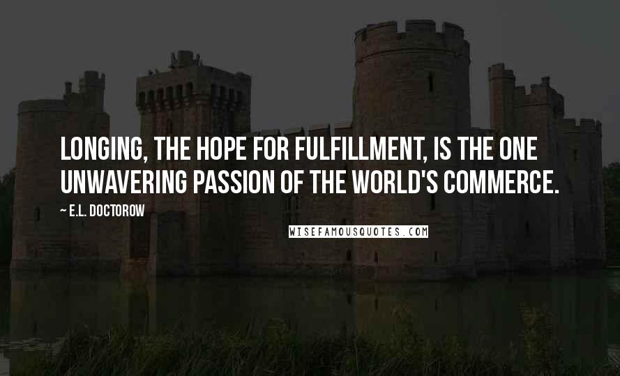 E.L. Doctorow Quotes: Longing, the hope for fulfillment, is the one unwavering passion of the world's commerce.