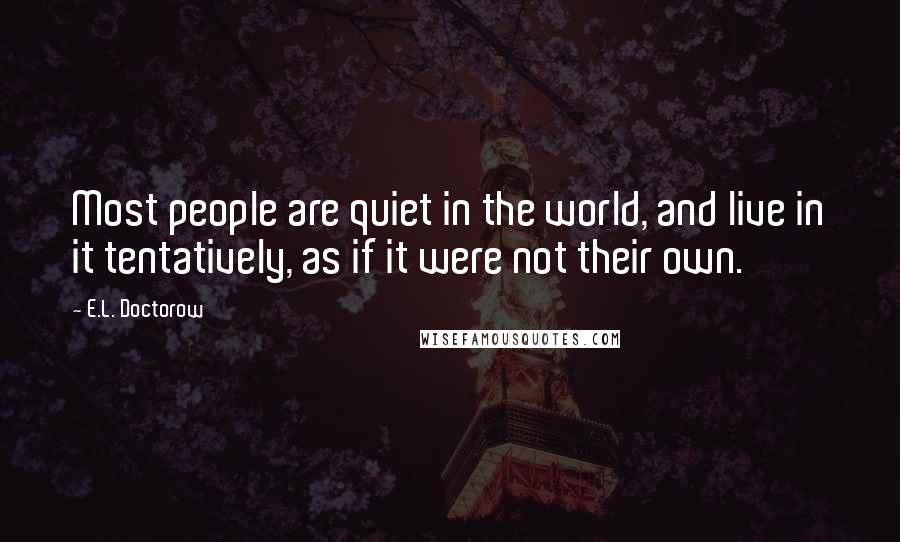 E.L. Doctorow Quotes: Most people are quiet in the world, and live in it tentatively, as if it were not their own.