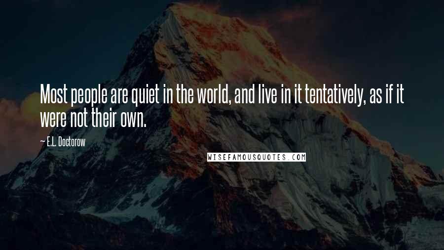 E.L. Doctorow Quotes: Most people are quiet in the world, and live in it tentatively, as if it were not their own.