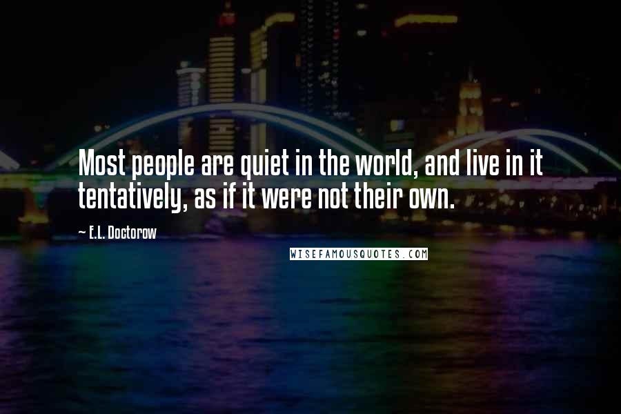 E.L. Doctorow Quotes: Most people are quiet in the world, and live in it tentatively, as if it were not their own.